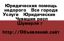 Юридическая помощь недорого - Все города Услуги » Юридические   . Чувашия респ.,Шумерля г.